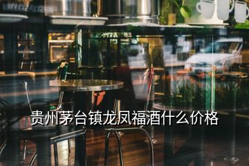 贵州茅台镇龙凤福酒什么价格