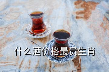 什么酒价格最贵生肖