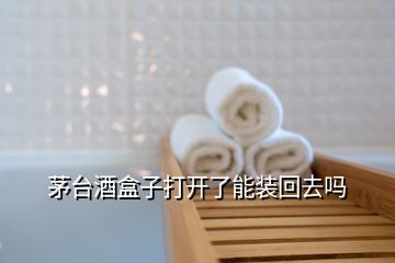 茅台酒盒子打开了能装回去吗