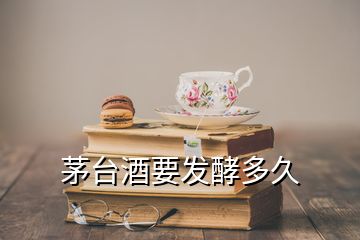 茅台酒要发酵多久