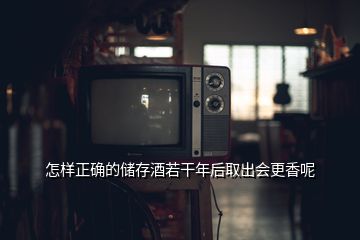 怎样正确的储存酒若干年后取出会更香呢