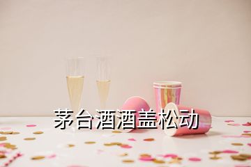 茅台酒酒盖松动