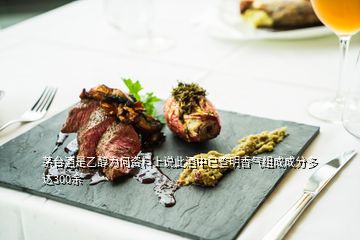 茅台酒是乙醇为何资料上说此酒中已查明香气组成成分多达300余