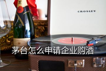 茅台怎么申请企业购酒