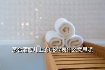 茅台酒瓶儿上的GB代表什么意思呢