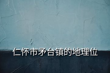 仁怀市矛台镇的地理位