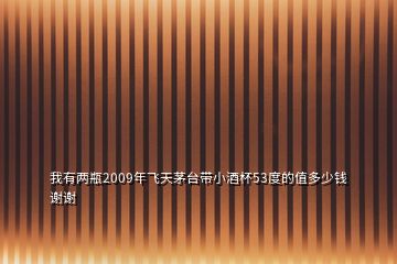 我有两瓶2009年飞天茅台带小酒杯53度的值多少钱谢谢