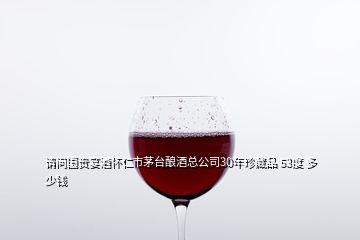 请问国贵宴酒怀仁市茅台酿酒总公司30年珍藏品 53度 多少钱