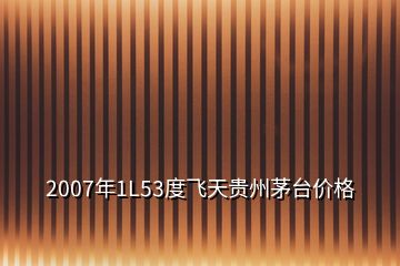 2007年1L53度飞天贵州茅台价格