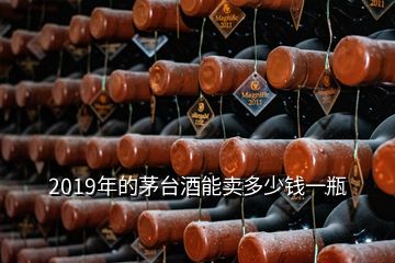 2019年的茅台酒能卖多少钱一瓶