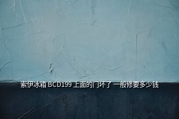 索伊冰箱 BCD199 上面的门坏了 一般修要多少钱