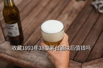 收藏1993年38度茅台酒以后值钱吗