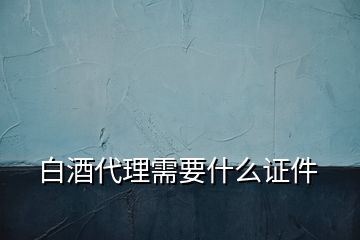 白酒代理需要什么证件