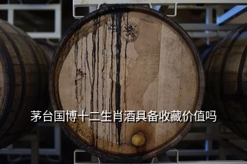 茅台国博十二生肖酒具备收藏价值吗