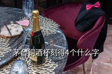 茅台铜酒杯刻得4个什么字