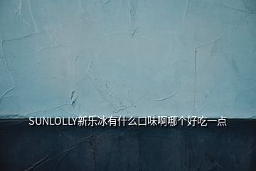 SUNLOLLY新乐冰有什么口味啊哪个好吃一点