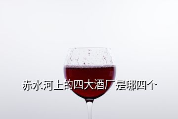 赤水河上的四大酒厂是哪四个