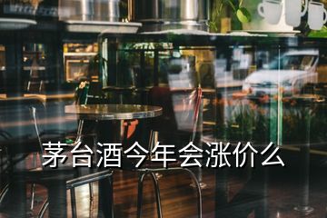 茅台酒今年会涨价么