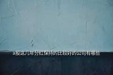 a股这几年分红保持的比较好的公司有哪些