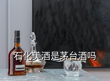 石化美酒是茅台酒吗