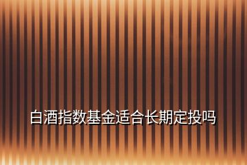 白酒指数基金适合长期定投吗