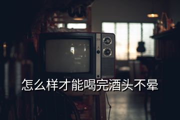 怎么样才能喝完酒头不晕