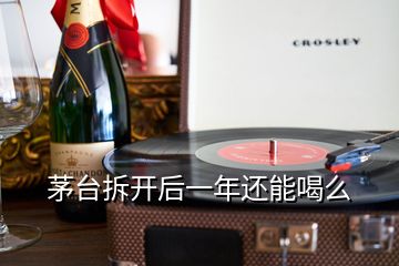 茅台拆开后一年还能喝么