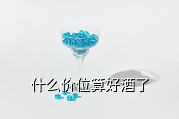 什么价位算好酒了