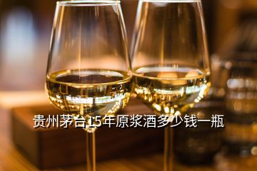 贵州茅台15年原浆酒多少钱一瓶