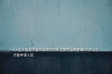 6入驻天猫是不是所有项目的新注册的品牌要满6个月以后才能申请入驻