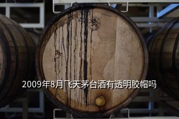 2009年8月飞天茅台酒有透明胶帽吗