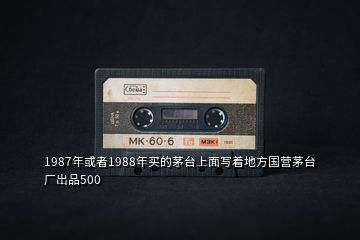 1987年或者1988年买的茅台上面写着地方国营茅台厂出品500