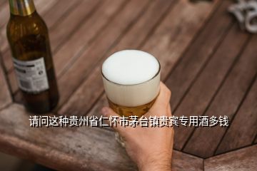 请问这种贵州省仁怀市茅台镇贵宾专用酒多钱