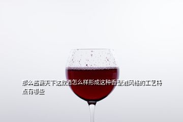 那么酱霸天下这款酒怎么样形成这种香型酒风格的工艺特点有哪些