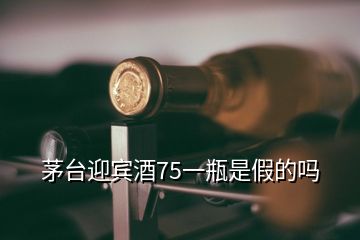 茅台迎宾酒75一瓶是假的吗