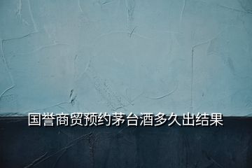 国誉商贸预约茅台酒多久出结果