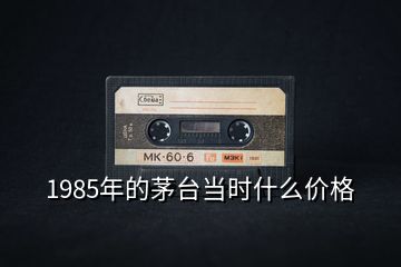 1985年的茅台当时什么价格