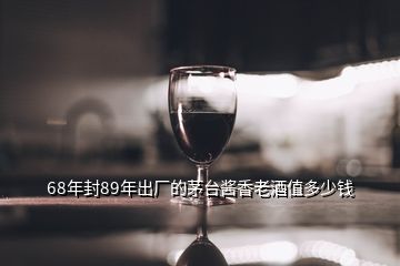 68年封89年出厂的茅台酱香老酒值多少钱