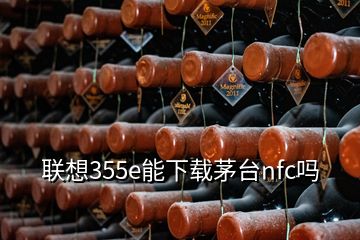 联想355e能下载茅台nfc吗