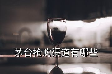 茅台抢购渠道有哪些