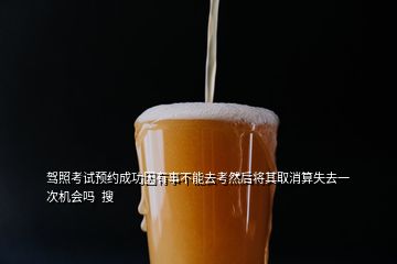 驾照考试预约成功因有事不能去考然后将其取消算失去一次机会吗  搜