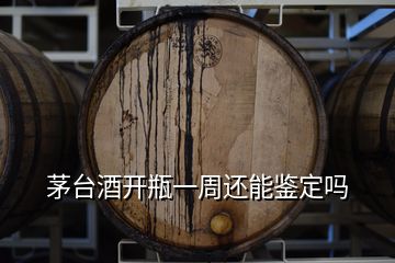 茅台酒开瓶一周还能鉴定吗