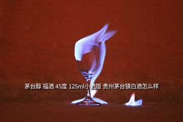 茅台醇 福酒 45度 125ml小酒版 贵州茅台镇白酒怎么样