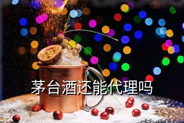 茅台酒还能代理吗