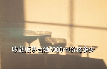 收藏版茅台酒5000ml价格多少