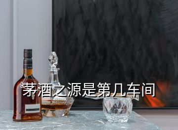 茅酒之源是第几车间