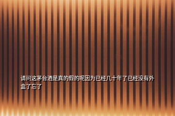 请问这茅台酒是真的假的呢因为已经几十年了已经没有外盒了忘了