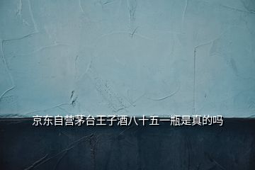 京东自营茅台王子酒八十五一瓶是真的吗