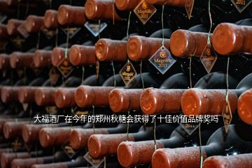 大福酒厂在今年的郑州秋糖会获得了十佳价值品牌奖吗
