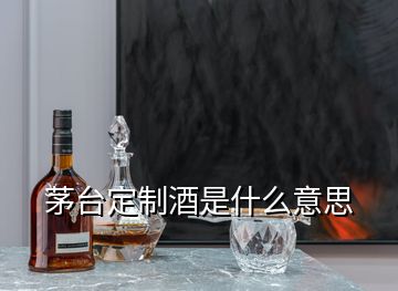 茅台定制酒是什么意思